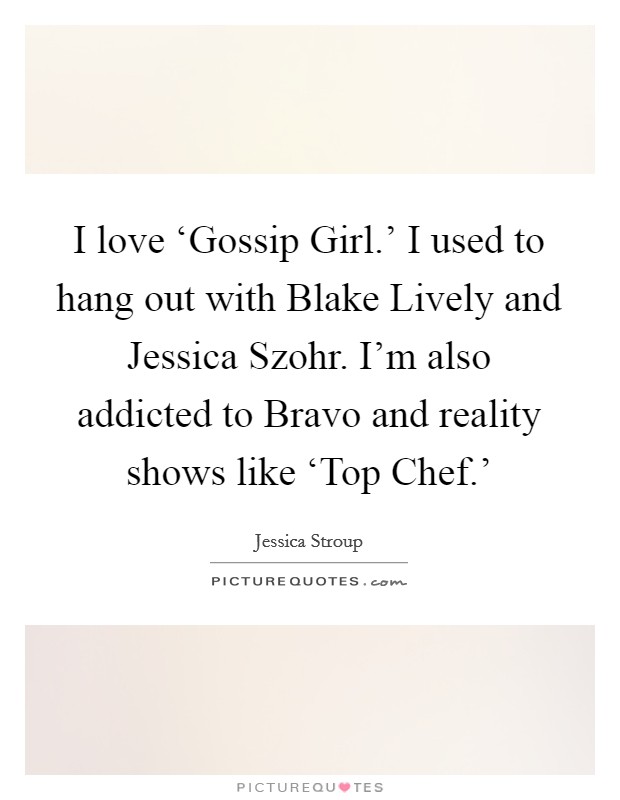 I love ‘Gossip Girl.’ I used to hang out with Blake Lively and Jessica Szohr. I’m also addicted to Bravo and reality shows like ‘Top Chef.’ Picture Quote #1