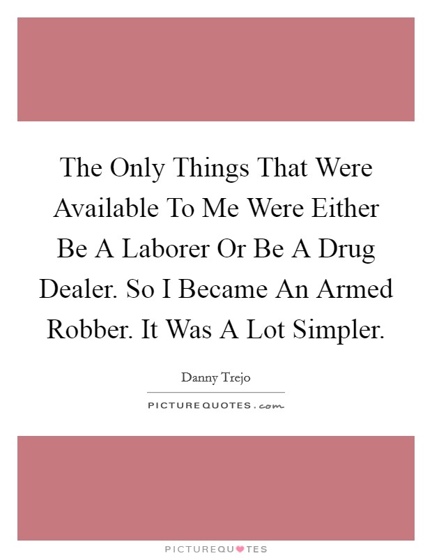 The Only Things That Were Available To Me Were Either Be A Laborer Or Be A Drug Dealer. So I Became An Armed Robber. It Was A Lot Simpler Picture Quote #1