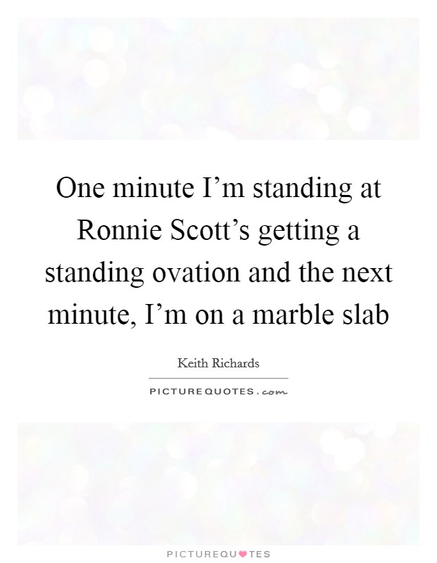 One minute I’m standing at Ronnie Scott’s getting a standing ovation and the next minute, I’m on a marble slab Picture Quote #1