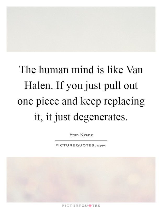 The human mind is like Van Halen. If you just pull out one piece and keep replacing it, it just degenerates Picture Quote #1