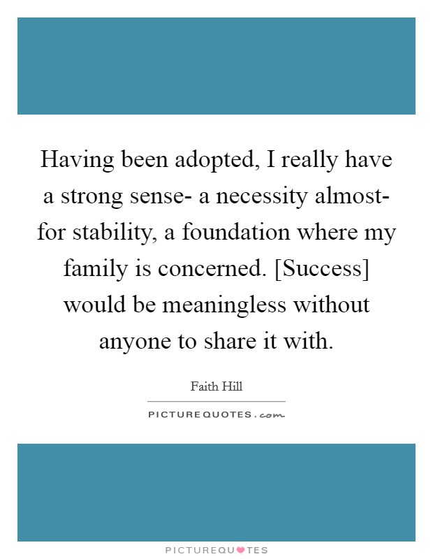 Having been adopted, I really have a strong sense- a necessity almost- for stability, a foundation where my family is concerned. [Success] would be meaningless without anyone to share it with Picture Quote #1