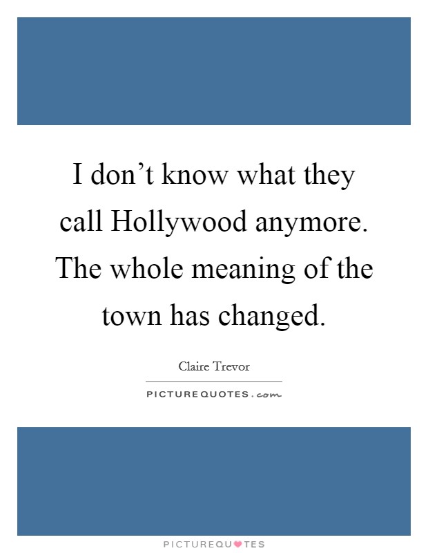 I don’t know what they call Hollywood anymore. The whole meaning of the town has changed Picture Quote #1