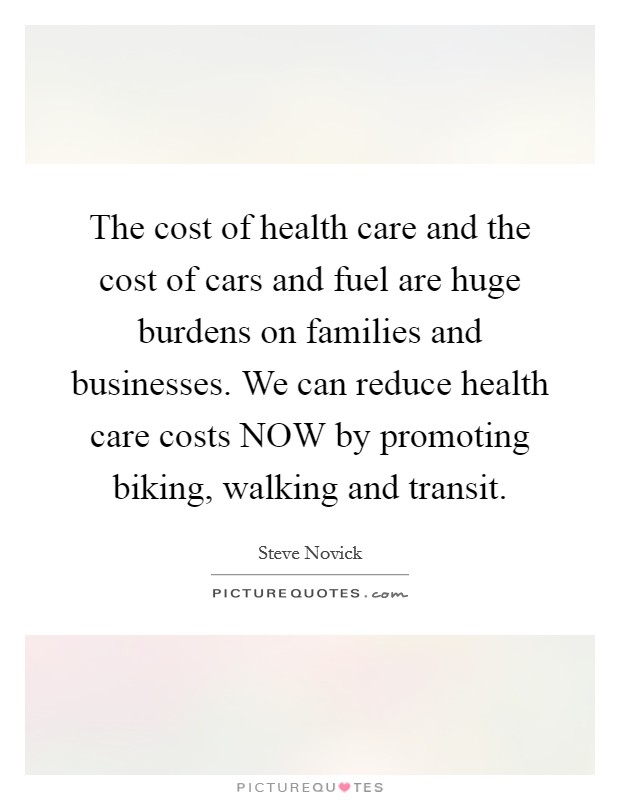 The cost of health care and the cost of cars and fuel are huge burdens on families and businesses. We can reduce health care costs NOW by promoting biking, walking and transit Picture Quote #1