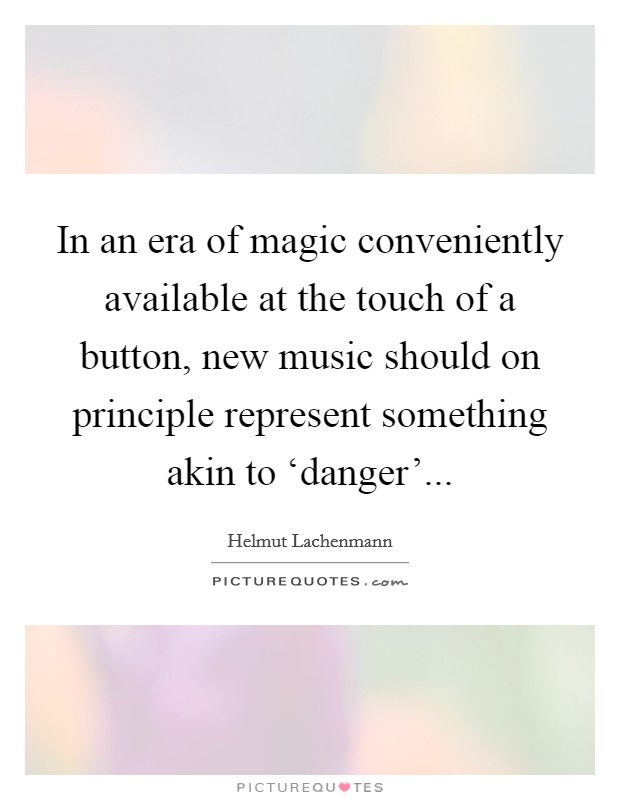 In an era of magic conveniently available at the touch of a button, new music should on principle represent something akin to ‘danger’ Picture Quote #1