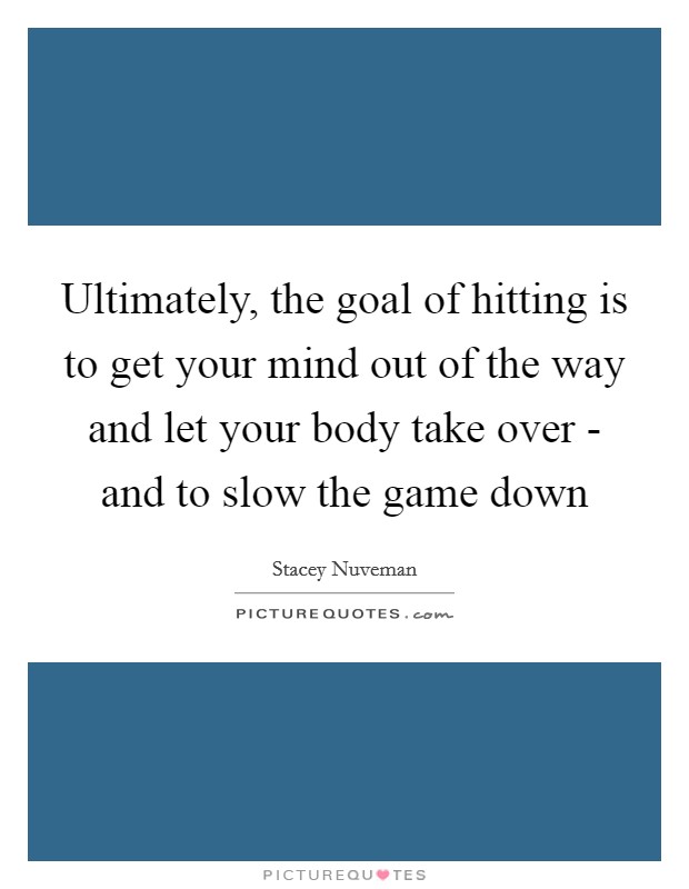 Ultimately, the goal of hitting is to get your mind out of the way and let your body take over - and to slow the game down Picture Quote #1