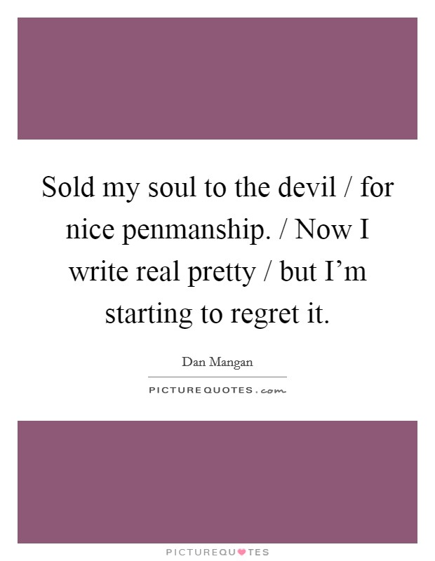 Sold my soul to the devil / for nice penmanship. / Now I write real pretty / but I’m starting to regret it Picture Quote #1