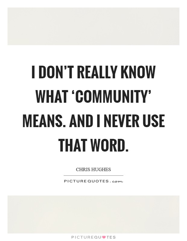 I don’t really know what ‘community’ means. And I never use that word Picture Quote #1