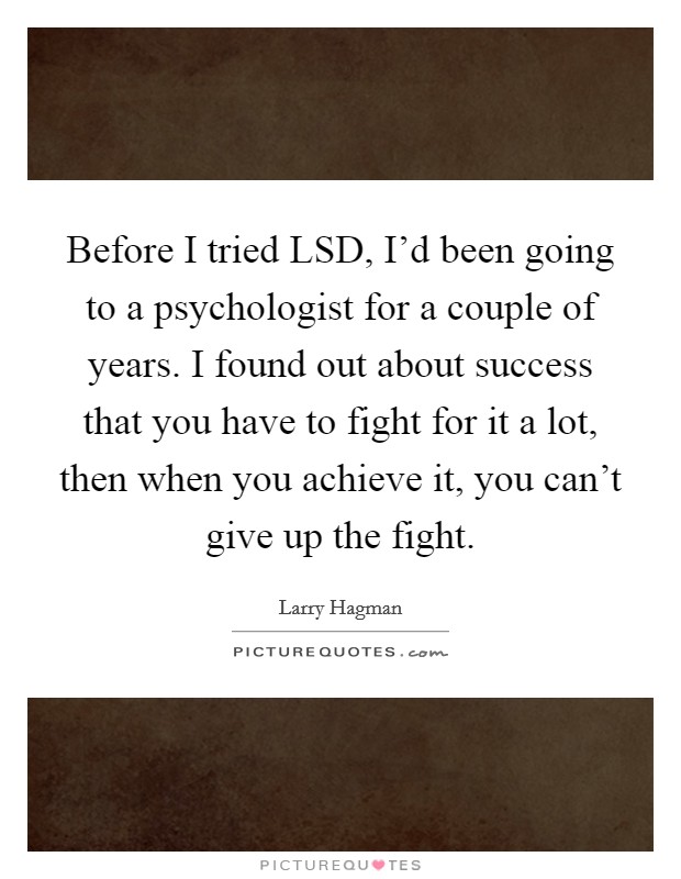 Before I tried LSD, I’d been going to a psychologist for a couple of years. I found out about success that you have to fight for it a lot, then when you achieve it, you can’t give up the fight Picture Quote #1