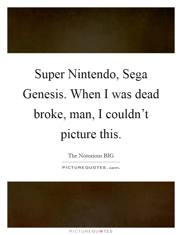 Super Nintendo, Sega Genesis. When I was dead broke, man, I couldn’t picture this Picture Quote #1