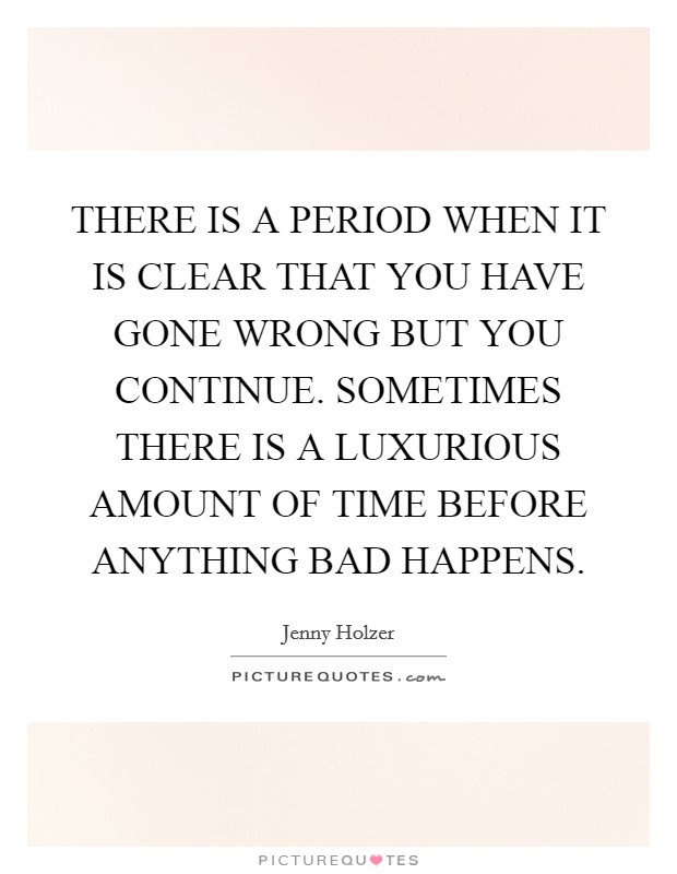 THERE IS A PERIOD WHEN IT IS CLEAR THAT YOU HAVE GONE WRONG BUT YOU CONTINUE. SOMETIMES THERE IS A LUXURIOUS AMOUNT OF TIME BEFORE ANYTHING BAD HAPPENS Picture Quote #1