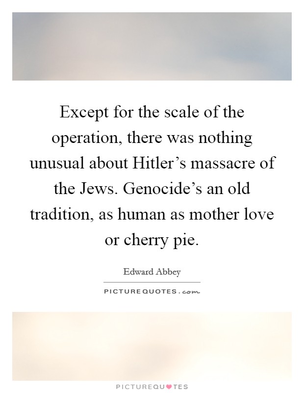 Except for the scale of the operation, there was nothing unusual about Hitler’s massacre of the Jews. Genocide’s an old tradition, as human as mother love or cherry pie Picture Quote #1