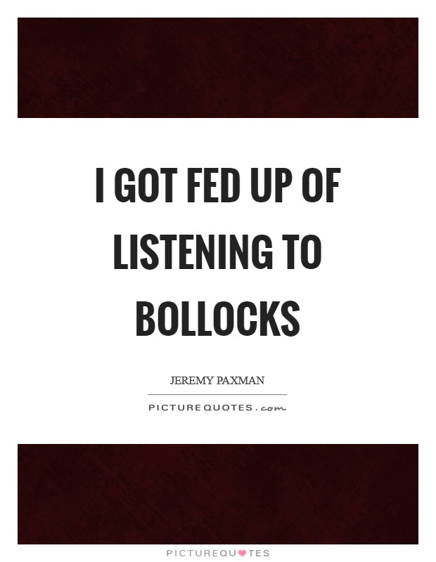 I got fed up of listening to bollocks Picture Quote #1