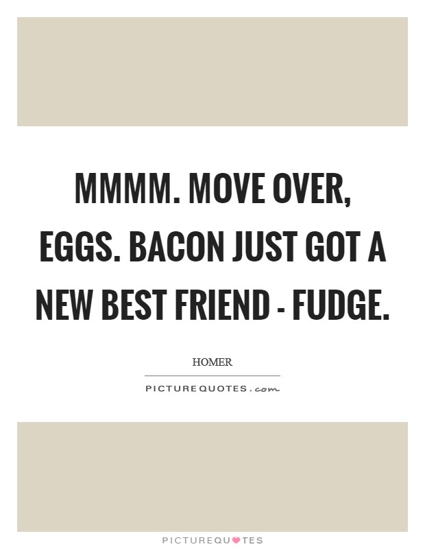 Mmmm. Move over, eggs. Bacon just got a new best friend - fudge Picture Quote #1