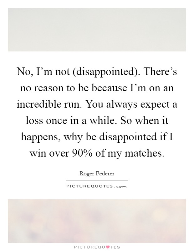 No, I’m not (disappointed). There’s no reason to be because I’m on an incredible run. You always expect a loss once in a while. So when it happens, why be disappointed if I win over 90% of my matches Picture Quote #1