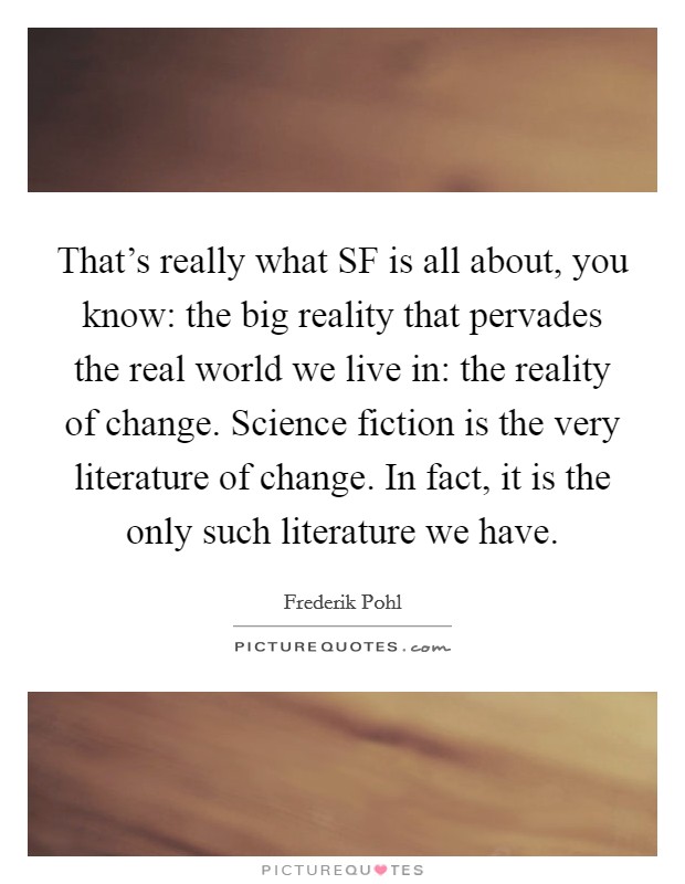 That’s really what SF is all about, you know: the big reality that pervades the real world we live in: the reality of change. Science fiction is the very literature of change. In fact, it is the only such literature we have Picture Quote #1
