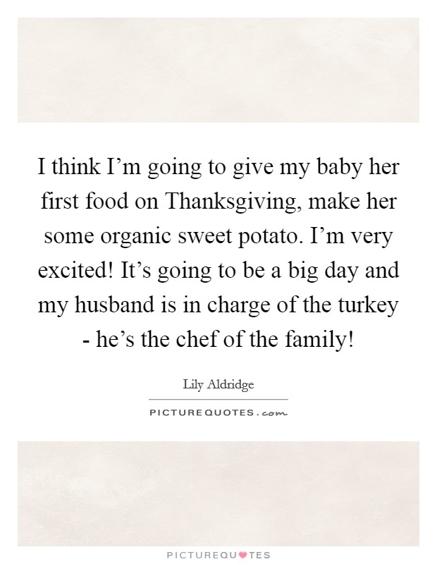 I think I’m going to give my baby her first food on Thanksgiving, make her some organic sweet potato. I’m very excited! It’s going to be a big day and my husband is in charge of the turkey - he’s the chef of the family! Picture Quote #1