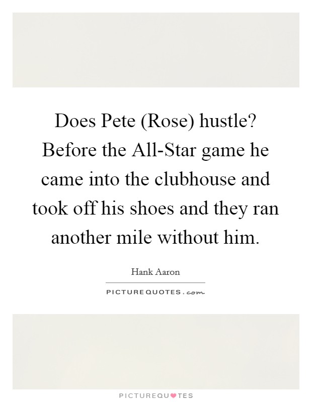 Does Pete (Rose) hustle? Before the All-Star game he came into the clubhouse and took off his shoes and they ran another mile without him Picture Quote #1