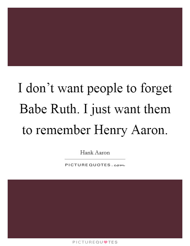 I don’t want people to forget Babe Ruth. I just want them to remember Henry Aaron Picture Quote #1