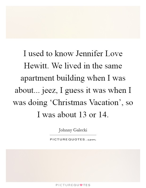 I used to know Jennifer Love Hewitt. We lived in the same apartment building when I was about... jeez, I guess it was when I was doing ‘Christmas Vacation’, so I was about 13 or 14 Picture Quote #1