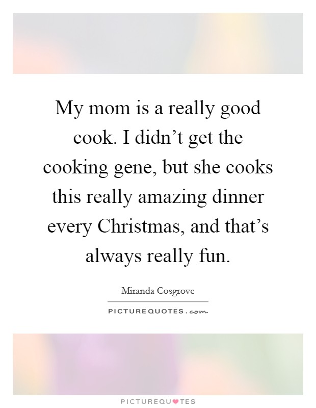 My mom is a really good cook. I didn’t get the cooking gene, but she cooks this really amazing dinner every Christmas, and that’s always really fun Picture Quote #1