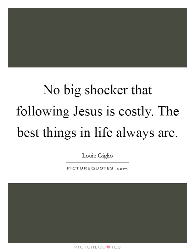 No big shocker that following Jesus is costly. The best things in life always are Picture Quote #1