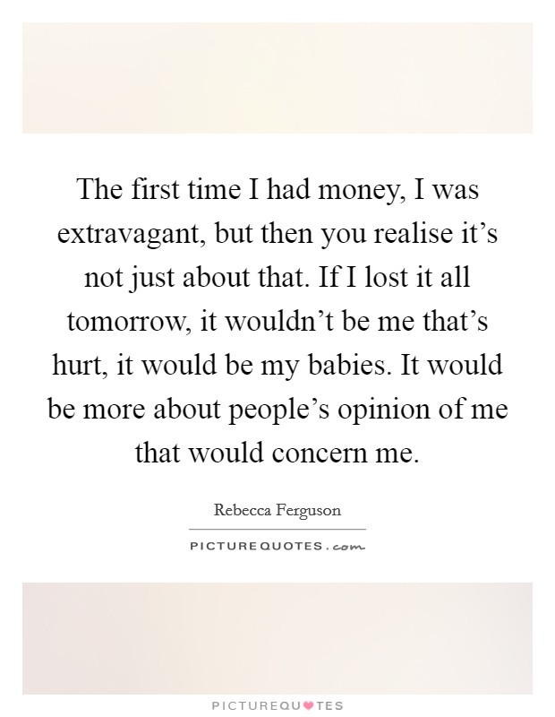 The first time I had money, I was extravagant, but then you realise it’s not just about that. If I lost it all tomorrow, it wouldn’t be me that’s hurt, it would be my babies. It would be more about people’s opinion of me that would concern me Picture Quote #1