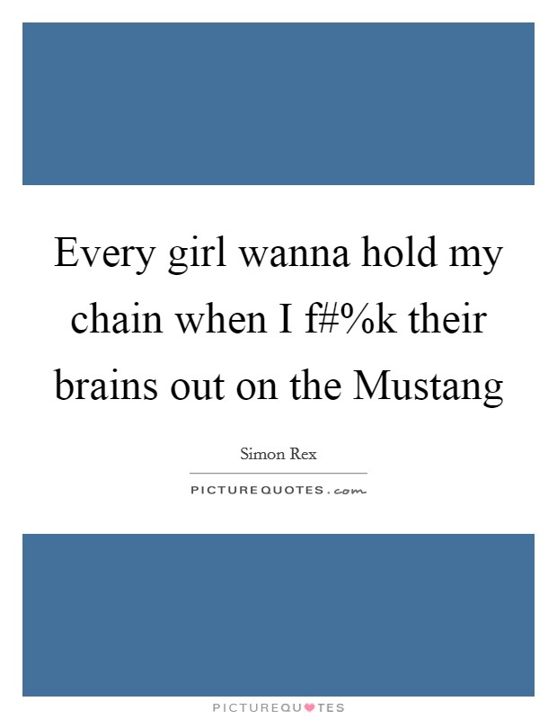 Every girl wanna hold my chain when I f#%k their brains out on the Mustang Picture Quote #1
