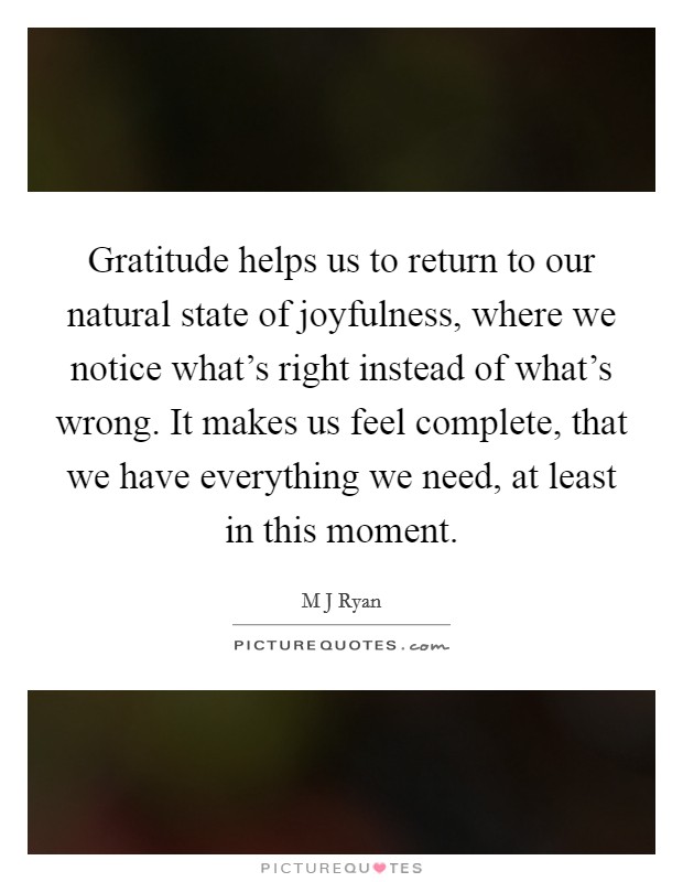 Gratitude helps us to return to our natural state of joyfulness, where we notice what’s right instead of what’s wrong. It makes us feel complete, that we have everything we need, at least in this moment Picture Quote #1