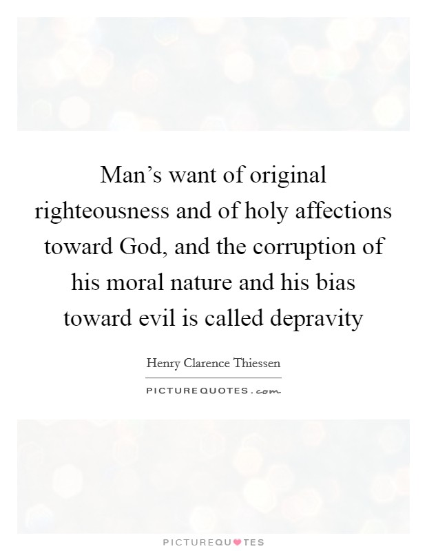 Man’s want of original righteousness and of holy affections toward God, and the corruption of his moral nature and his bias toward evil is called depravity Picture Quote #1