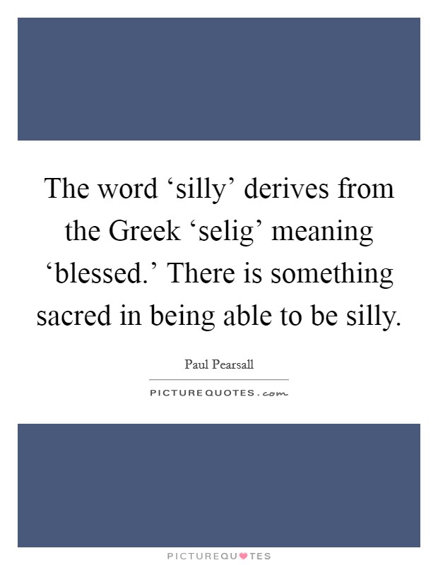 The word ‘silly’ derives from the Greek ‘selig’ meaning ‘blessed.’ There is something sacred in being able to be silly Picture Quote #1