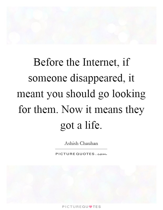 Before the Internet, if someone disappeared, it meant you should go looking for them. Now it means they got a life Picture Quote #1