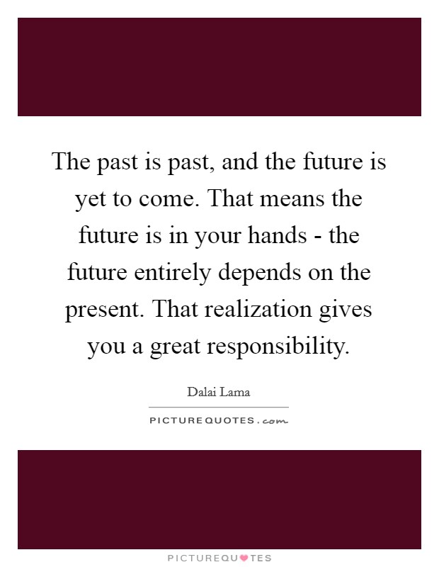 The past is past, and the future is yet to come. That means the future is in your hands - the future entirely depends on the present. That realization gives you a great responsibility Picture Quote #1