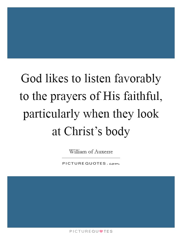 God likes to listen favorably to the prayers of His faithful, particularly when they look at Christ’s body Picture Quote #1