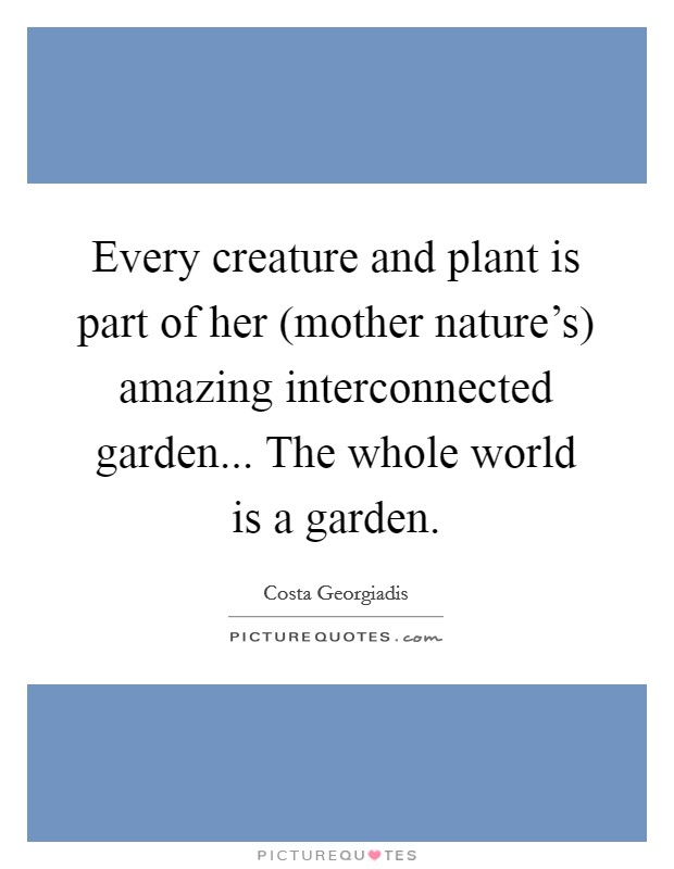 Every creature and plant is part of her (mother nature’s) amazing interconnected garden... The whole world is a garden Picture Quote #1