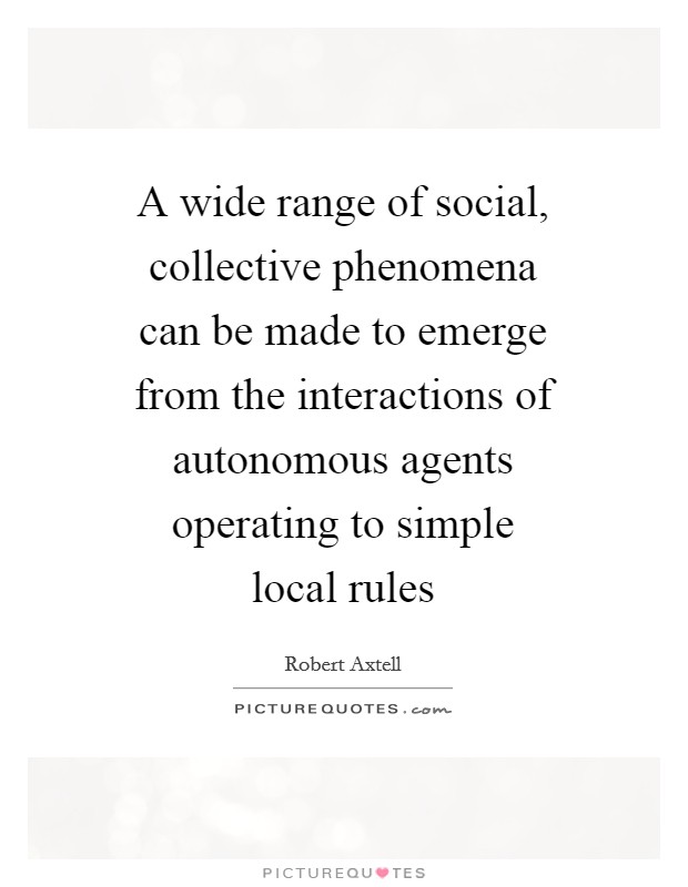 A wide range of social, collective phenomena can be made to emerge from the interactions of autonomous agents operating to simple local rules Picture Quote #1