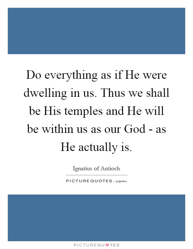 Do everything as if He were dwelling in us. Thus we shall be His temples and He will be within us as our God - as He actually is Picture Quote #1