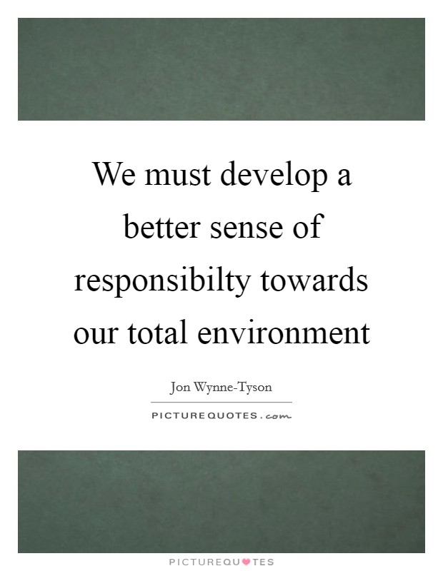 We must develop a better sense of responsibilty towards our total environment Picture Quote #1