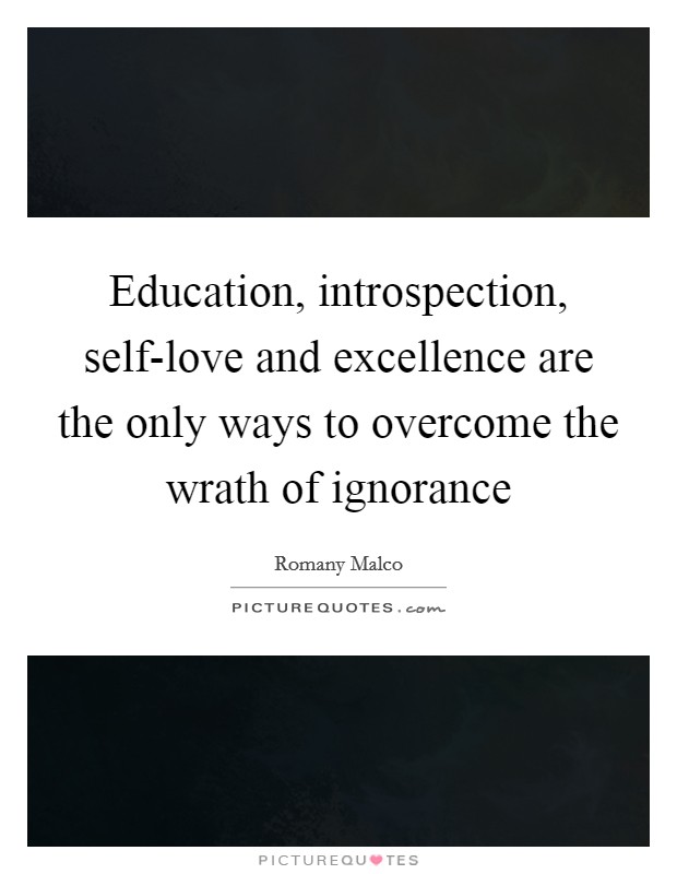Education, introspection, self-love and excellence are the only ways to overcome the wrath of ignorance Picture Quote #1