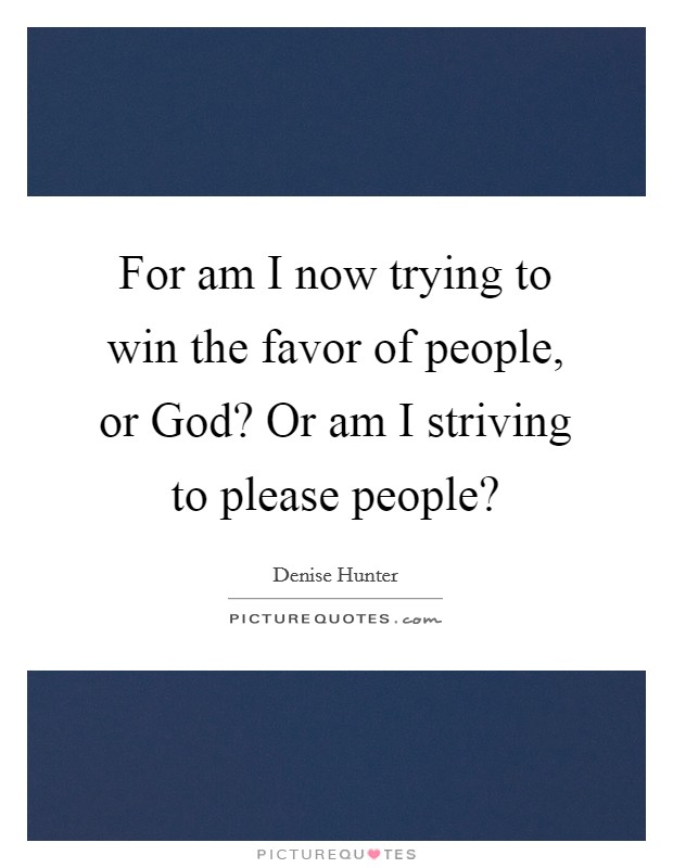 For am I now trying to win the favor of people, or God? Or am I striving to please people? Picture Quote #1