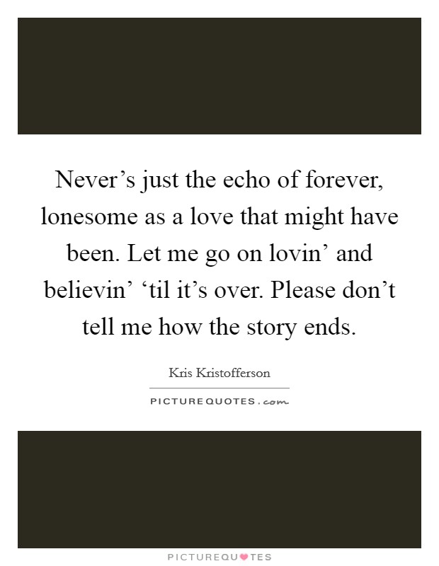 Never’s just the echo of forever, lonesome as a love that might have been. Let me go on lovin’ and believin’ ‘til it’s over. Please don’t tell me how the story ends Picture Quote #1