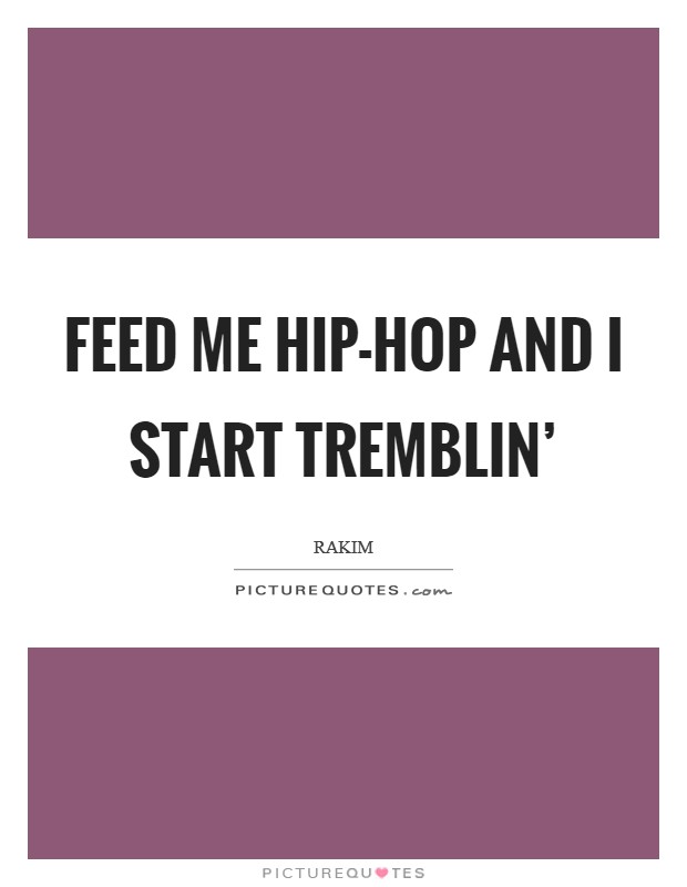 Feed me hip-hop and I start tremblin’ Picture Quote #1