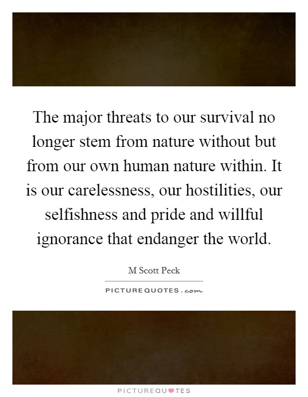 The major threats to our survival no longer stem from nature without but from our own human nature within. It is our carelessness, our hostilities, our selfishness and pride and willful ignorance that endanger the world Picture Quote #1