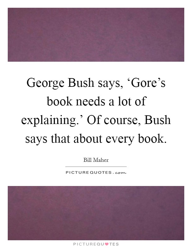 George Bush says, ‘Gore’s book needs a lot of explaining.’ Of course, Bush says that about every book Picture Quote #1
