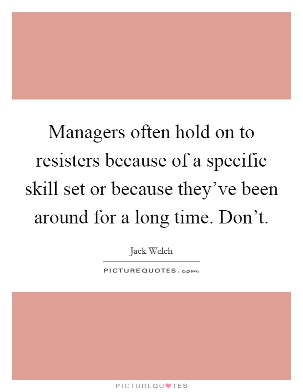 Managers often hold on to resisters because of a specific skill set or because they’ve been around for a long time. Don’t Picture Quote #1