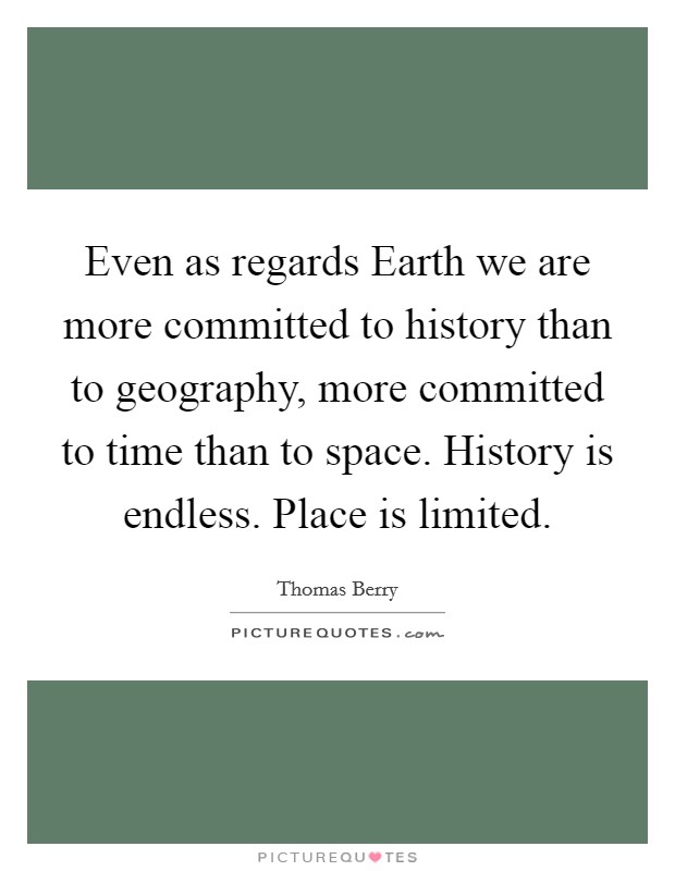 Even as regards Earth we are more committed to history than to geography, more committed to time than to space. History is endless. Place is limited Picture Quote #1
