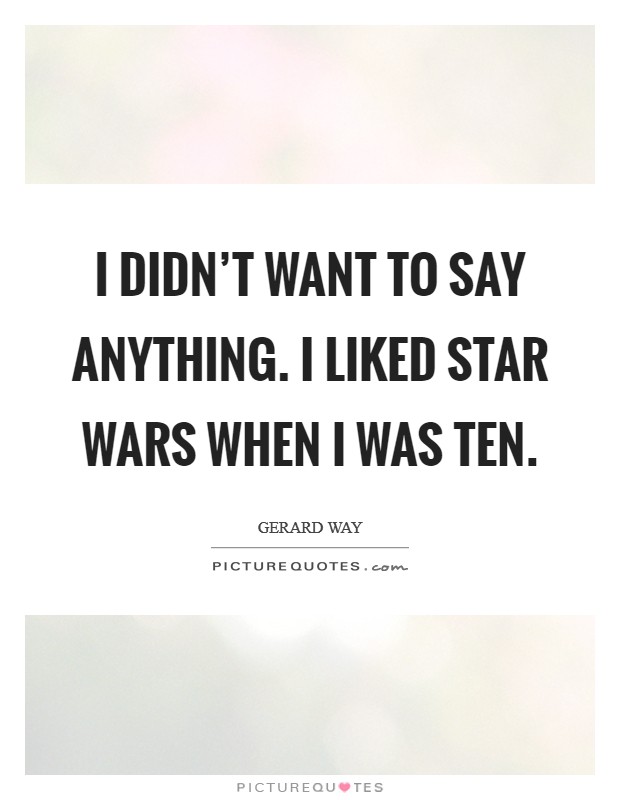 I didn't want to say anything. I liked Star Wars when I was ten Picture Quote #1