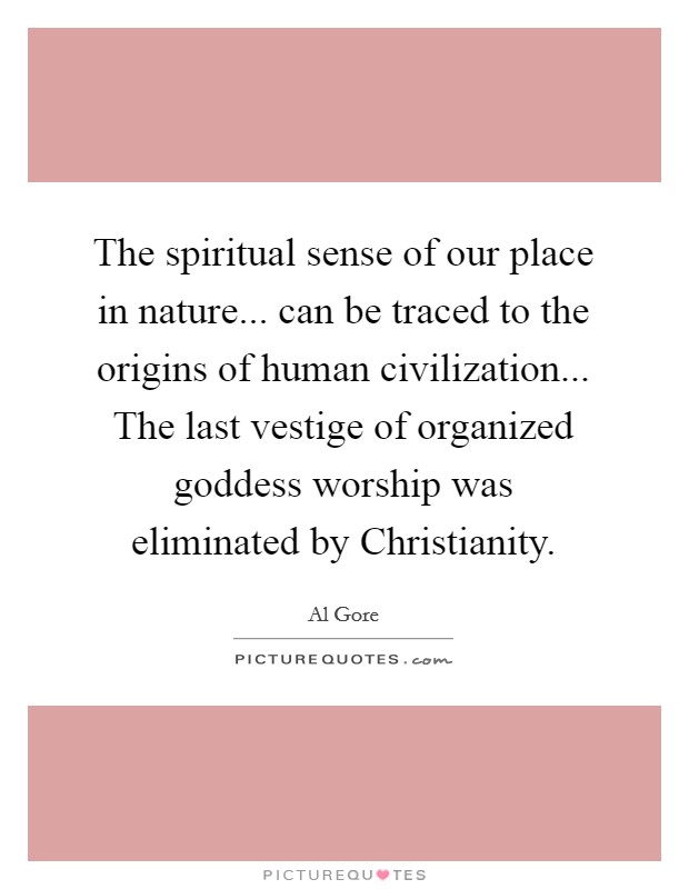 The spiritual sense of our place in nature... can be traced to the origins of human civilization... The last vestige of organized goddess worship was eliminated by Christianity Picture Quote #1