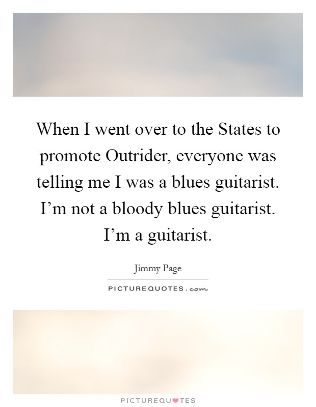 When I went over to the States to promote Outrider, everyone was telling me I was a blues guitarist. I'm not a bloody blues guitarist. I'm a guitarist Picture Quote #1