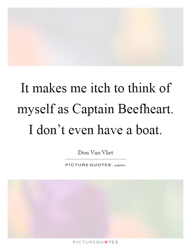 It makes me itch to think of myself as Captain Beefheart. I don't even have a boat Picture Quote #1