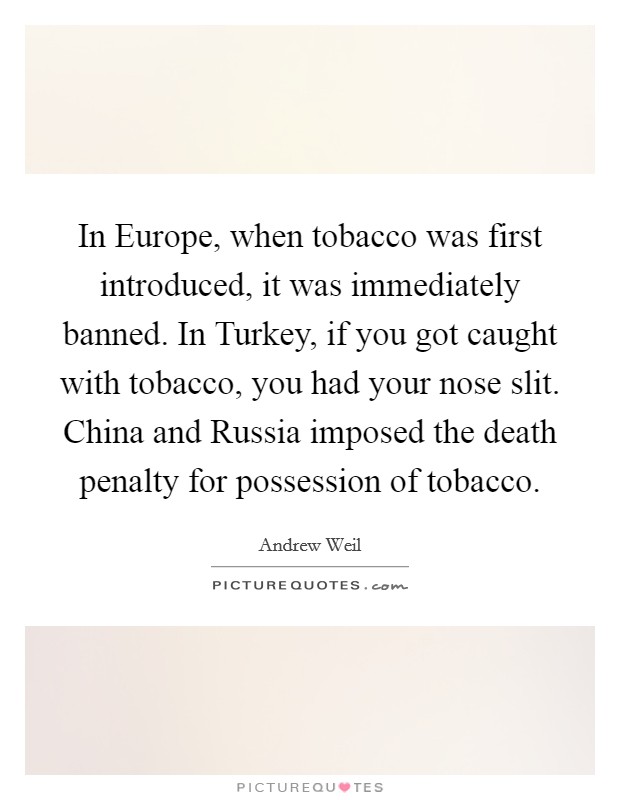 In Europe, when tobacco was first introduced, it was immediately banned. In Turkey, if you got caught with tobacco, you had your nose slit. China and Russia imposed the death penalty for possession of tobacco Picture Quote #1